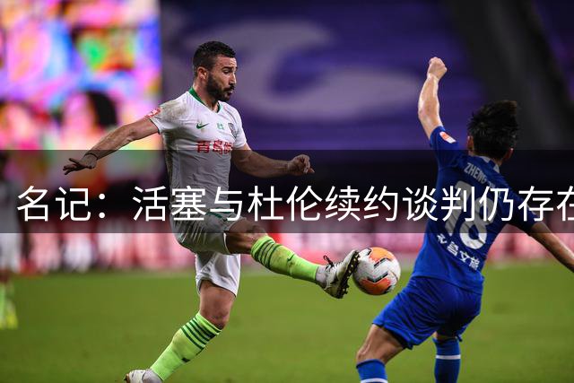 名记：活塞与杜伦续约谈判仍存在分歧 且球队明确拒绝先签后换