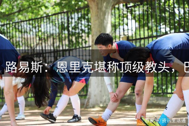 路易斯：恩里克堪称顶级教头，巴黎强劲难敌